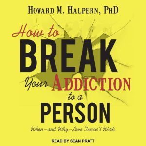 How to Break Your Addiction to a Person: When--and Why--Love Doesn't Work, PhD Halpern