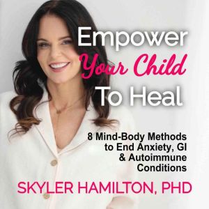 Empower Your Child to Heal: 8 Mind-Body Methods to End Anxiety, GI & Autoimmune Conditions