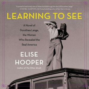 Learning to See: A Novel of Dorothea Lange, the Woman Who Revealed the Real America, Elise Hooper