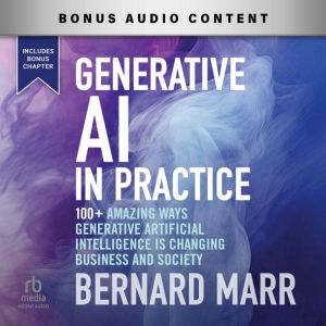 Generative AI in Practice: 100 Amazing Ways Generative Artificial Intelligence Is Changing Business And Society