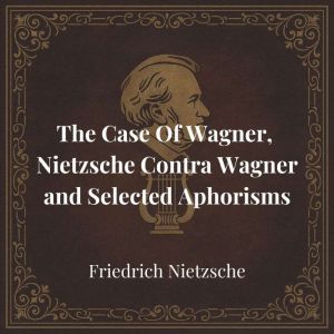The Case Of Wagner, Nietzsche Contra Wagner and Selected Aphorisms