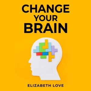 Change Your Brain: Unlock the Power of Neuroplasticity and Transform Your Mind for Optimal Living (2023 Guide for Beginners)