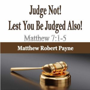 Judge Not! Lest You Be Judged Also!: Matthew 7:1-5, Matthew Robert Payne