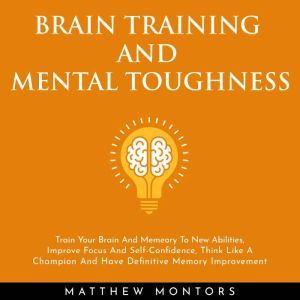 BRAIN TRAINING AND MENTAL TOUGHNESS : TRAIN YOUR BRAIN AND MEMEORY TO NEW ABILITIES, IMPROVE FOCUS AND SELF-CONFIDENCE, THINK LIKE A CHAMPION AND HAVE DEFINITIVE MEMORY IMPROVEMENT, Matthew Montors