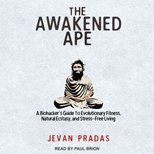 The Awakened Ape: A Biohacker's Guide to Evolutionary Fitness, Natural Ecstasy, and Stress-Free Living, Jevan Pradas