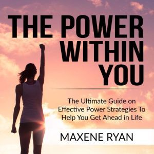 The Power Within You: The Ultimate Guide on Effective Power Strategies To Help You Get Ahead in Life