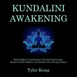 Kundalini Awakening: Reach Higher Consciousness, Develop Clairvoyance, Master Psychic Abilities, and Awaken Your Energy System
