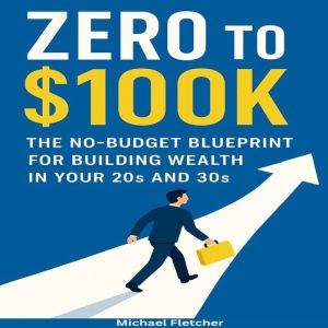 Zero to 100K: The No-Budget Blueprint for Building Wealth in Your 20s and 30s