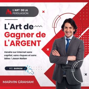 L'Art de La Persuasion, L'Art de Gagner de L'Argent, Vendre sur Internet sans Capital, sans Risques et sans Idees !
