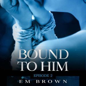 Bound to Him - Episode 2: An International Billionaire Romance, Em Brown