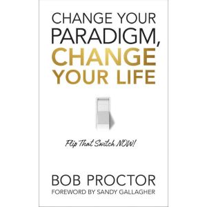 Change Your Paradigm, Change Your Lif..., Bob Proctor