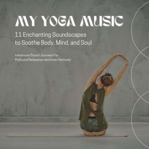 MY YOGA MUSIC  11 Enchanting Soundscapes to Soothe Body, Mind, and Soul: Immersive Sound Journeys for Profound Relaxation and