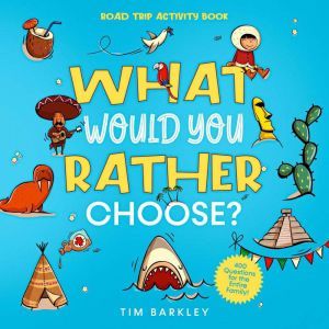 What Would You Rather Choose? Road Trip Activity Book: 400 Funny, Silly, and Thought-Provoking Would You Rather Questions for the Entire Family, Tim Barkley