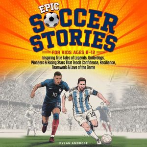 Epic Soccer Stories: Inspiring True Tales of Legends, Underdogs, Pioneers & Rising Stars That Teach Confidence, Resilience, Te