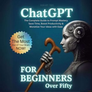 ChatGPT For Beginners Over Fifty: The Complete Guide to Prompt Mastery  Save Time, Boost Productivity & Monetize Your Ideas wi