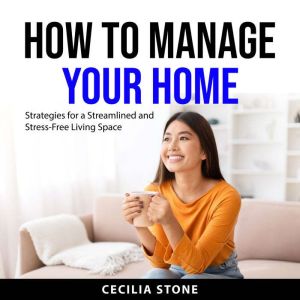 How to Manage Your Home: Strategies for a Streamlined and Stress-Free Living Space