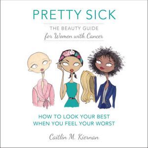 Pretty Sick: The Beauty Guide for Women with Cancer, Caitlin M. Kiernan