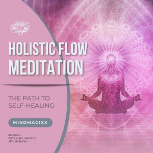 Holistic Flow Meditation: The Path To Self-Healing: Bringing Body, Mind, And Soul Into Harmony