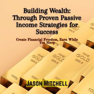 Building Wealth: Through Proven Passive Income Strategies for Success: Create Financial Freedom, Earn While You Sleep