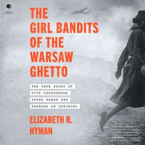 The Girl Bandits of the Warsaw Ghetto: The True Story of Five Courageous Young Women Who Sparked an Uprising