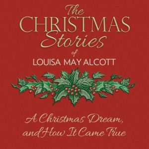 A Christmas Dream, and How It Came Tr..., Louisa May Alcott