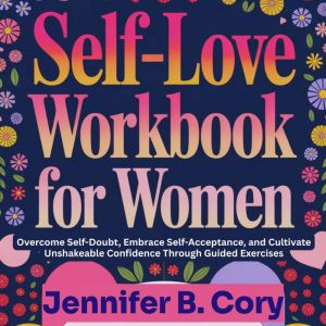 Self-Love Workbook for Women: Overcome Self-Doubt, Embrace Self-Acceptance, and Cultivate Unshakeable Confidence Through Guide