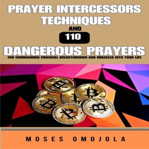 Prayer Intercessors Techniques And 110 Dangerous Prayers For Commanding Financial Breakthrough And Miracles Into Your Life