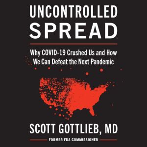 Uncontrolled Spread Why COVID-19 Crushed Us and How We Can Defeat the Next Pandemic, Scott Gottlieb