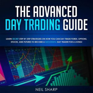 The Advanced Day Trading Guide: Learn Secret Strategies on How You Can Day Trade Forex, Options, Stocks, and Futures to Become a SUCCESSFUL Day Trader For a Living!, Neil Sharp