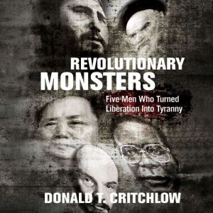 Revolutionary Monsters: Five Men Who Turned Liberation Into Tyranny, Donald Critchlow