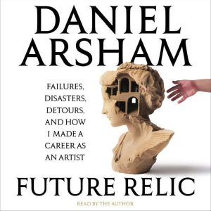 Future Relic: Failures, Disasters, Detours, and How I Made a Career as an Artist