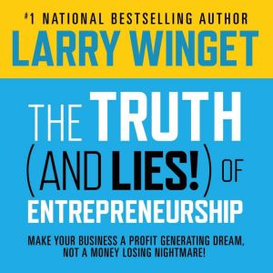 The Truth (And Lies!) Of Entrepreneurship: Make Your Business A Profit Generating Dream, Not A Money Losing Nightmare