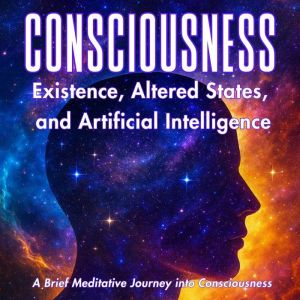 Consciousness: Existence, Altered States, And Artificial Intelligence