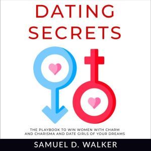 Dating Secrets The playbook to win women with charm and charisma and date girls of your dreams, Samuel D. Walker