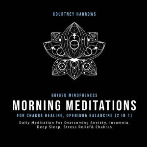 Guided Mindfulness Meditations For Chakra Healing, Opening& Balancing (2 In 1): Daily Meditation For Overcoming Anxiety, Insom