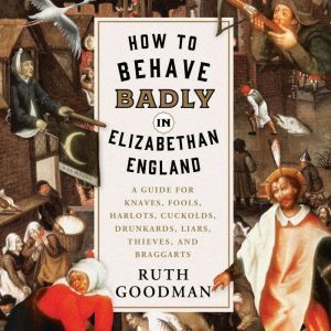 How to Behave Badly in Elizabethan En..., Ruth Goodman