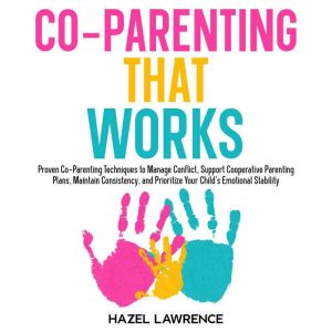 CoParenting That Works: Proven Co-Parenting Techniques to Manage Conflict, Support Cooperative Parenting Plans, Maintain Consi