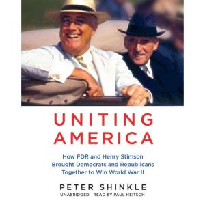 Uniting America: How FDR and Henry Stimson Brought Democrats and Republicans Together to Win World War II