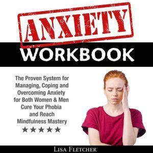 Anxiety Workbook: The Proven System for Managing, Coping and Overcoming Anxiety for Both Women & Men; Cure Your Phobia and Reach Mindfulness Mastery, Lisa Fletcher