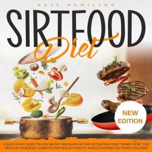 Sirtfood Diet: A Quick Start Guide To Lose Weight And Burn Fat Fast Activating Your �Skinny Gene�. Feel Great In Your Body. Learn To Stay Healthy And Fit, While Enjoying The Foods You Love! NEW EDITION, Kate Hamilton