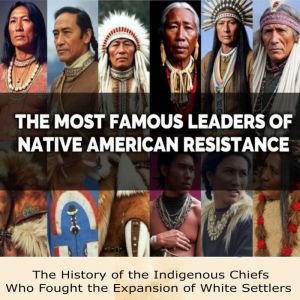 The Most Famous Leaders of Native American Resistance: The History of the Indigenous Chiefs Who Fought the Expansion of White