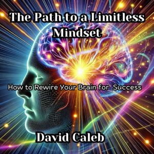 The Path to a Limitless Mindset: How to Rewire Your Brain for Success