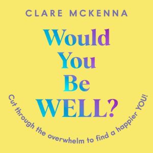 Would You Be Well?: Cut Through the Overwhelm to Find a Happier You