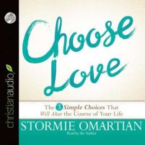 Choose Love: The Three Simple Choices That Will Alter the Course of Your Life, Stormie Omartian