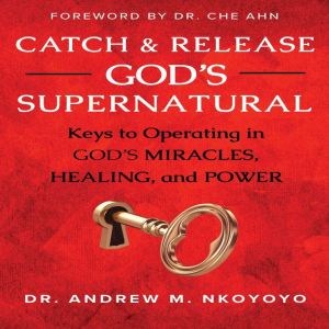 Catch and Release God's Supernatural: Keys to Operating in Gods Miracles, Healing, and Power