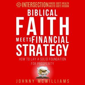 Biblical Faith Meets Financial Strategy: How to Lay a Solid Foundation for Prosperity