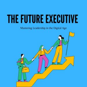 The Future Executive: Mastering Leadership in the Digital Age
