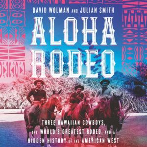 Aloha Rodeo: Three Hawaiian Cowboys, the World's Greatest Rodeo, and a Hidden History of the American West, David Wolman