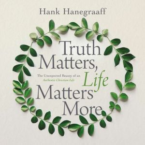 Truth Matters, Life Matters More, Hank Hanegraaff
