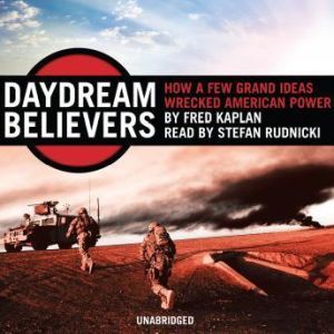 Daydream Believers: How a Few Grand Ideas Wrecked American Power, Fred Kaplan